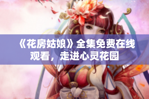 《花房姑娘》全集免费在线观看，走进心灵花园