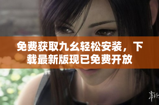 免费获取九幺轻松安装，下载最新版现已免费开放