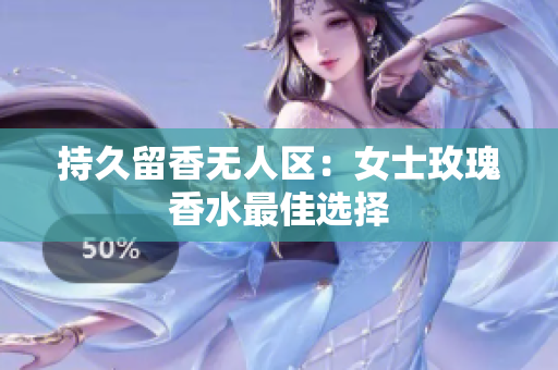 持久留香无人区：女士玫瑰香水最佳选择
