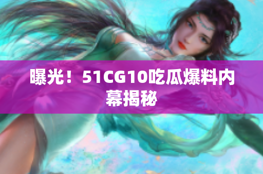 曝光！51CG10吃瓜爆料内幕揭秘
