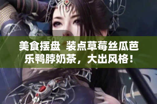美食摆盘  装点草莓丝瓜芭乐鸭脖奶茶，大出风格！