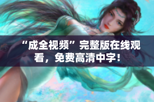 “成全视频”完整版在线观看，免费高清中字！