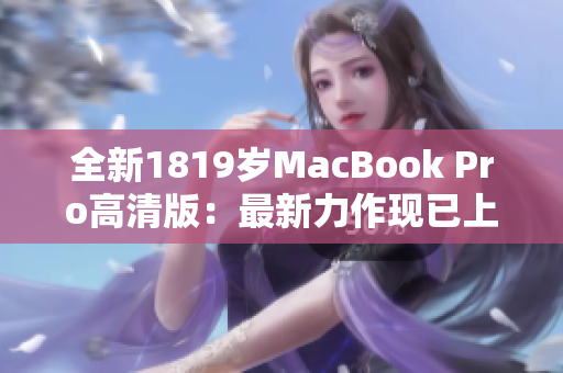 全新1819岁MacBook Pro高清版：最新力作现已上市！