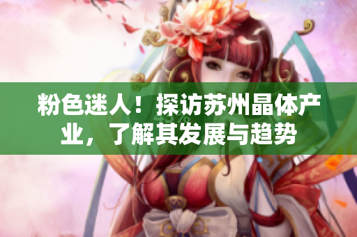 粉色迷人！探访苏州晶体产业，了解其发展与趋势