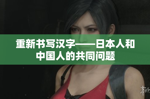 重新书写汉字——日本人和中国人的共同问题