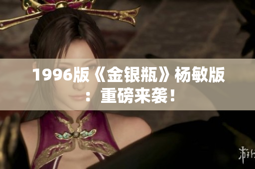 1996版《金银瓶》杨敏版：重磅来袭！