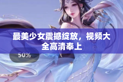 最美少女震撼绽放，视频大全高清奉上