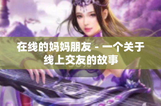 在线的妈妈朋友 - 一个关于线上交友的故事