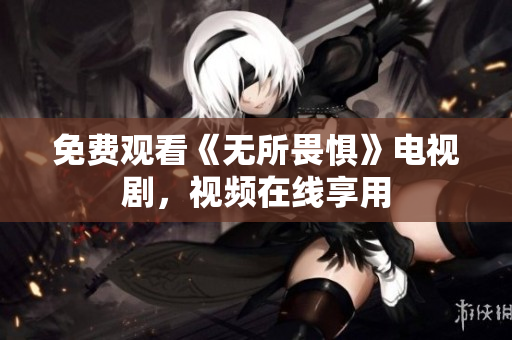 免费观看《无所畏惧》电视剧，视频在线享用