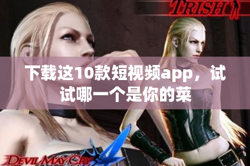 下载这10款短视频app，试试哪一个是你的菜