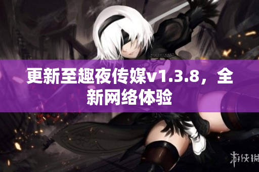更新至趣夜传媒v1.3.8，全新网络体验