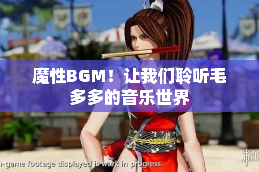 魔性BGM！让我们聆听毛多多的音乐世界