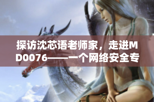 探访沈芯语老师家，走进MD0076——一个网络安全专业的精英空间