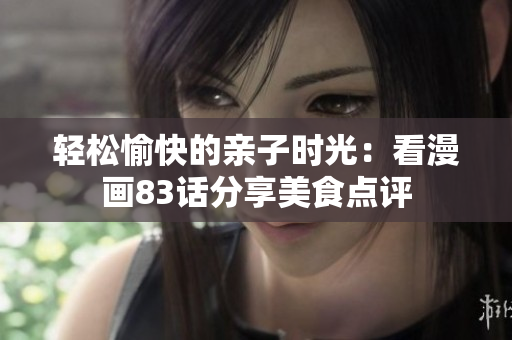 轻松愉快的亲子时光：看漫画83话分享美食点评