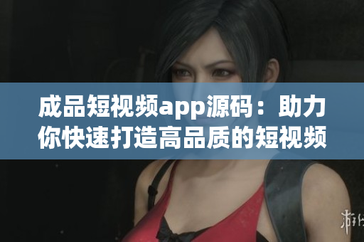 成品短视频app源码：助力你快速打造高品质的短视频应用！
