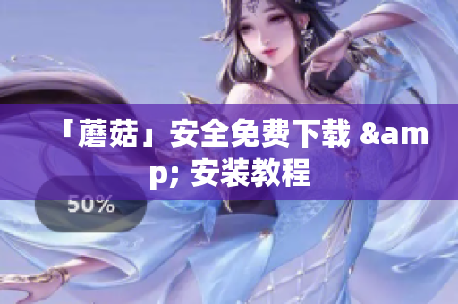 「蘑菇」安全免费下载 & 安装教程