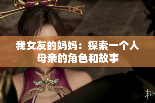 我女友的妈妈：探索一个人母亲的角色和故事