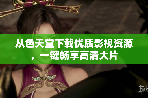 从色天堂下载优质影视资源，一键畅享高清大片