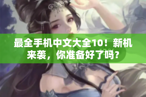 最全手机中文大全10！新机来袭，你准备好了吗？
