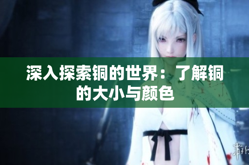 深入探索铜的世界：了解铜的大小与颜色