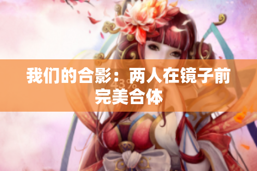 我们的合影：两人在镜子前完美合体