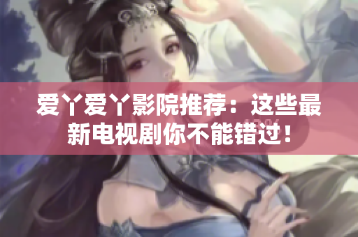 爱丫爱丫影院推荐：这些最新电视剧你不能错过！