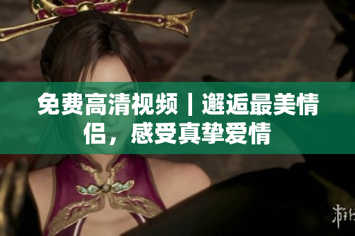 免费高清视频｜邂逅最美情侣，感受真挚爱情