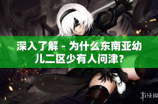 深入了解 - 为什么东南亚幼儿二区少有人问津？
