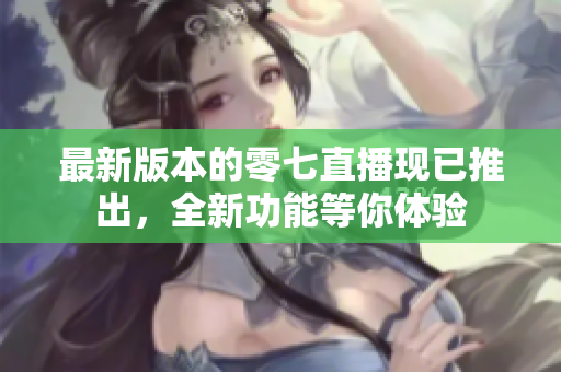 最新版本的零七直播现已推出，全新功能等你体验