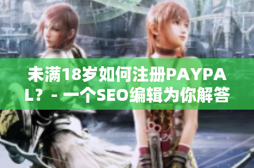 未满18岁如何注册PAYPAL？- 一个SEO编辑为你解答
