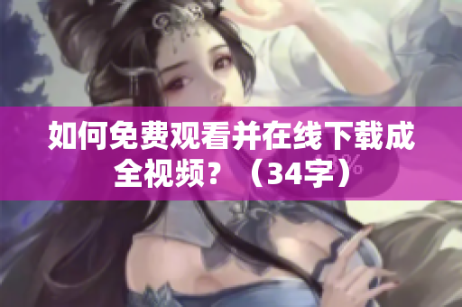 如何免费观看并在线下载成全视频？（34字）