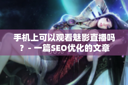 手机上可以观看魅影直播吗？- 一篇SEO优化的文章