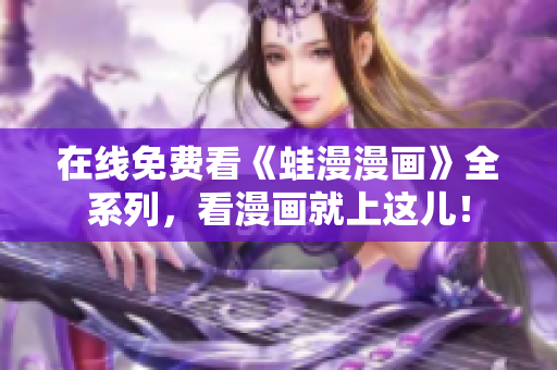 在线免费看《蛙漫漫画》全系列，看漫画就上这儿！