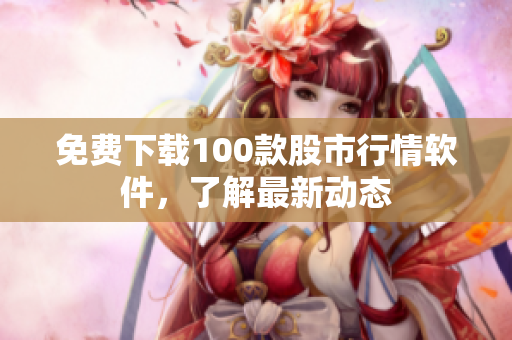 免费下载100款股市行情软件，了解最新动态