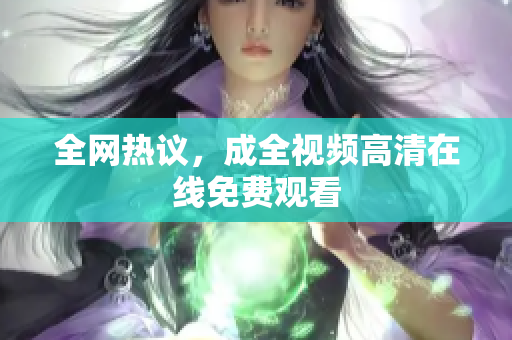 全网热议，成全视频高清在线免费观看