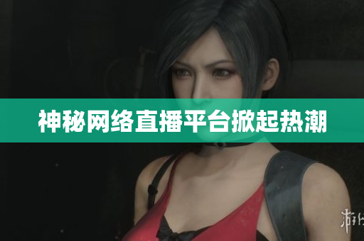 神秘网络直播平台掀起热潮