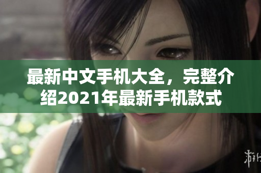 最新中文手机大全，完整介绍2021年最新手机款式