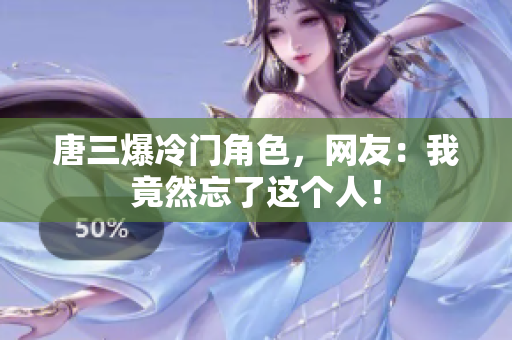 唐三爆冷门角色，网友：我竟然忘了这个人！