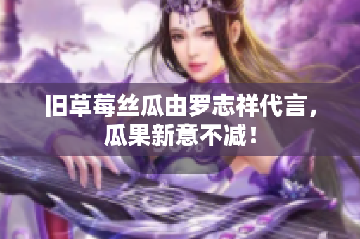 旧草莓丝瓜由罗志祥代言，瓜果新意不减！