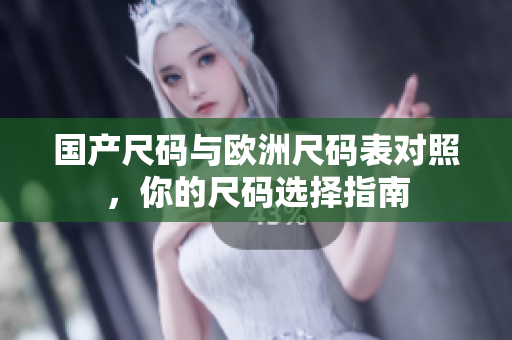 国产尺码与欧洲尺码表对照，你的尺码选择指南