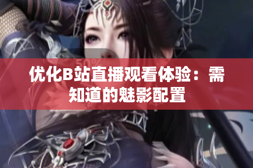优化B站直播观看体验：需知道的魅影配置