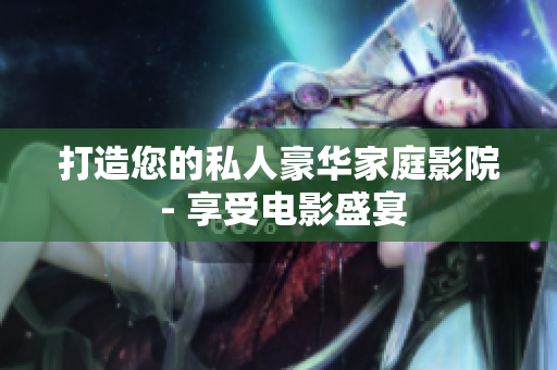 打造您的私人豪华家庭影院 - 享受电影盛宴