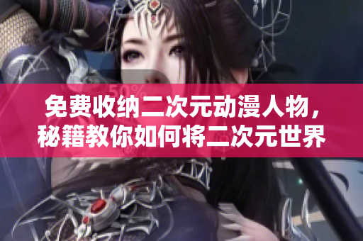 免费收纳二次元动漫人物，秘籍教你如何将二次元世界带回现实
