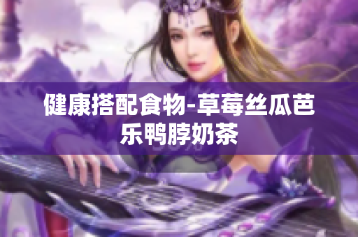 健康搭配食物-草莓丝瓜芭乐鸭脖奶茶