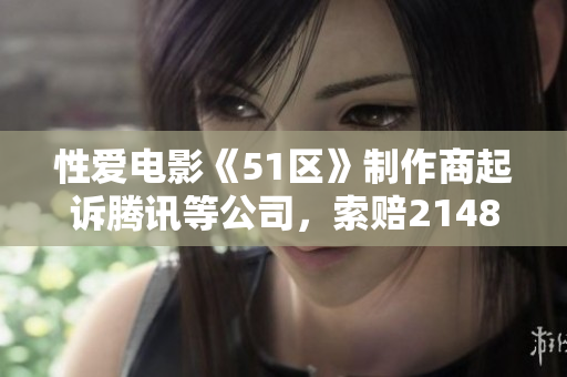 性爱电影《51区》制作商起诉腾讯等公司，索赔2148万，背后原因竟然是…