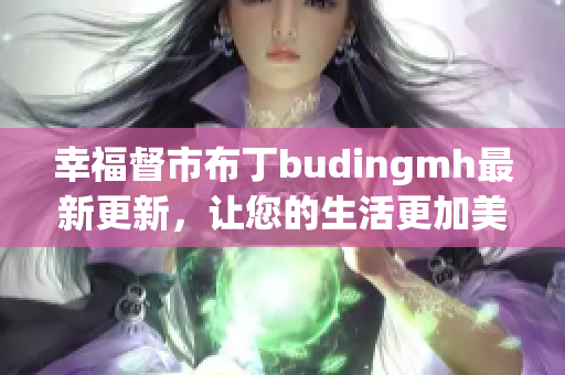 幸福督市布丁budingmh最新更新，让您的生活更加美好