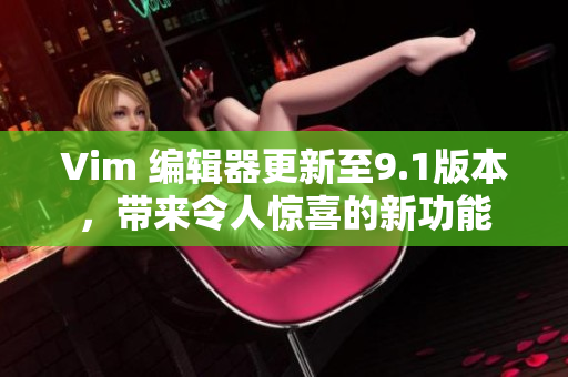 Vim 编辑器更新至9.1版本，带来令人惊喜的新功能