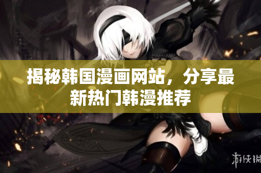 揭秘韩国漫画网站，分享最新热门韩漫推荐
