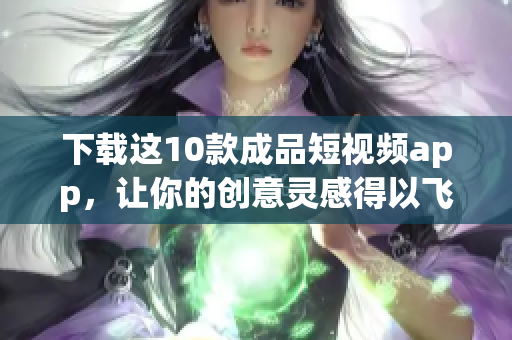 下载这10款成品短视频app，让你的创意灵感得以飞翔！