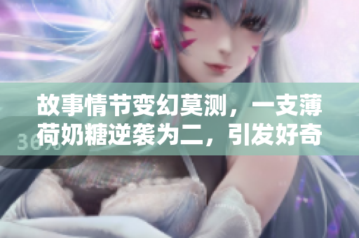 故事情节变幻莫测，一支薄荷奶糖逆袭为二，引发好奇心。